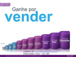 Ganhe por

     vender
Vender




                                                           Cadastre-se: www.somosbelcorp.com.br
                                                           Patrocinador: Ivone – cód. 586
79   *Cada campanha o consultor é avaliado para determinar em qual nível do plano de negócios Belcorp que está.   79
 