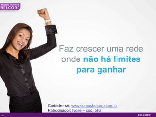 Modelo Multinivel




                         Faz crescer uma rede
                         onde não há limites
                             para ganhar


                    Cadastre-se: www.somosbelcorp.com.br
                    Patrocinador: Ivone – cód. 586
82                                                         82
 