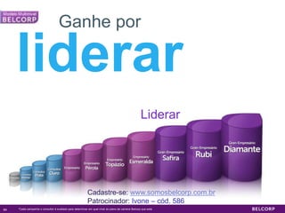 Ganhe por

     liderar
                                                                                                     Liderar




                                                           Cadastre-se: www.somosbelcorp.com.br
                                                           Patrocinador: Ivone – cód. 586
84   *Cada campanha o consultor é evaliado para determinar em qual nível do plano de carreira Belcorp que está.   84
 