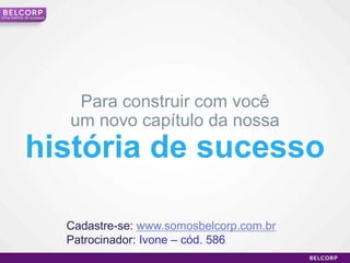 Uma história de sucesso




                           Para construir com você
                          um novo capítulo da nossa
            história de sucesso

                          Cadastre-se: www.somosbelcorp.com.br
                          Patrocinador: Ivone – cód. 586
                                                                 8
 