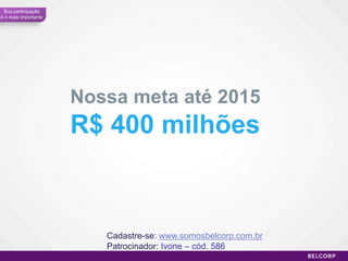 Sua participação
é o mais importante




                      Nossa meta até 2015
                      R$ 400 milhões



                         Cadastre-se: www.somosbelcorp.com.br
                         Patrocinador: Ivone – cód. 586
                                                                93
 