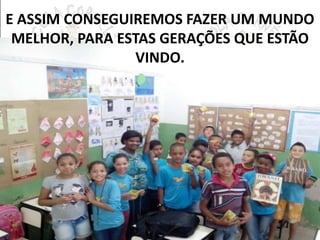 E ASSIM CONSEGUIREMOS FAZER UM MUNDO 
MELHOR, PARA ESTAS GERAÇÕES QUE ESTÃO 
VINDO. 
 
