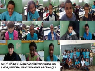 O FUTURO DA HUMANIDADE DEPENDE DISSO: DO 
AMOR, PRINCIPALMENTE DO AMOR ÀS CRIANÇAS. 
 