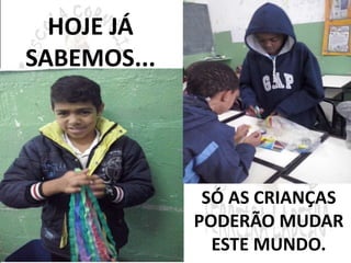HOJE JÁ 
SABEMOS... 
SÓ AS CRIANÇAS 
PODERÃO MUDAR 
ESTE MUNDO. 
 