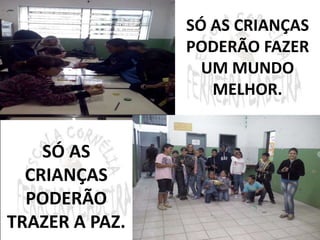 SÓ AS CRIANÇAS 
PODERÃO FAZER 
UM MUNDO 
MELHOR. 
SÓ AS 
CRIANÇAS 
PODERÃO 
TRAZER A PAZ. 
 