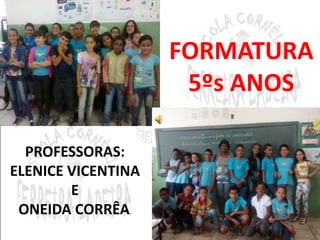 FORMATURA 
5ºs ANOS 
PROFESSORAS: 
ELENICE VICENTINA 
E 
ONEIDA CORRÊA. 
 