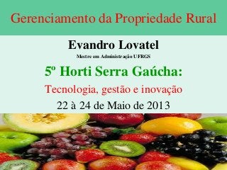 Gerenciamento da Propriedade Rural
Evandro Lovatel
Mestre em Administração UFRGS
5º Horti Serra Gaúcha:
Tecnologia, gestão e inovação
22 à 24 de Maio de 2013
 