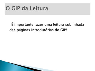 É importante fazer uma leitura sublinhada das páginas introdutórias do GIP! 