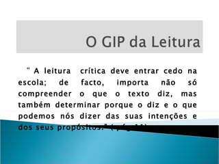 “  A leitura  crítica deve entrar cedo na escola; de facto, importa não só compreender o que o texto diz, mas também determinar porque o diz e o que podemos nós dizer das suas intenções e dos seus propósitos.” ( pág.11) 