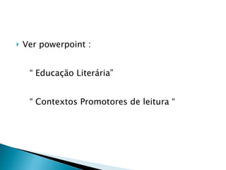 Ver powerpoint : “  Educação Literária” “  Contextos Promotores de leitura “ 