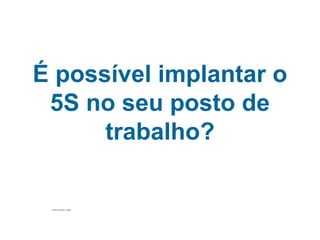 É possível implantar o
 5S no seu posto de
      trabalho?

 Fábrica da Toyota no Japão
 
