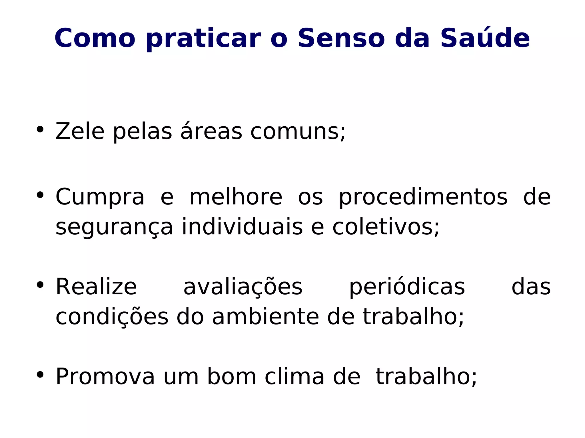 Como praticar o Senso da Saúde
• Zele pelas áreas comuns;
• Cumpra e melhore os procedimentos de
segurança individuais e coletivos;
• Realize avaliações periódicas das
condições do ambiente de trabalho;
• Promova um bom clima de trabalho;
 