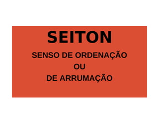 SEITON
SENSO DE ORDENAÇÃO
OU
DE ARRUMAÇÃO
 
