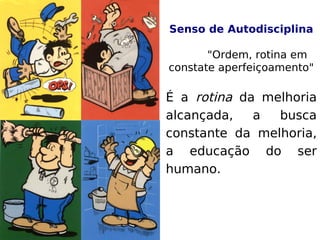 Senso de Autodisciplina
"Ordem, rotina em
constate aperfeiçoamento"
É a rotina da melhoria
alcançada, a busca
constante da melhoria,
a educação do ser
humano.
 