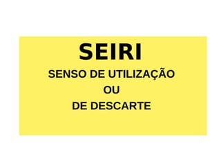 SEIRI
SENSO DE UTILIZAÇÃO
OU
DE DESCARTE
 