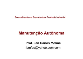 Especialização em Engenharia de Produção Industrial
Manutenção Autônoma
Prof. Jan Carlos Molina
jcmfps@yahoo.com.com
 
