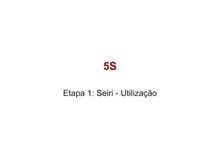 5S
Etapa 1: Seiri - Utilização
 