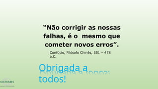 Obrigada a
todos!
“Não corrigir as nossas
falhas, é o mesmo que
cometer novos erros”.
Confúcio, Filósofo Chinês, 551 – 478
a.C.
 
