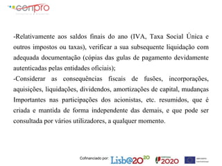 Cofinanciado por:
-Relativamente aos saldos finais do ano (IVA, Taxa Social Única e
outros impostos ou taxas), verificar a sua subsequente liquidação com
adequada documentação (cópias das gulas de pagamento devidamente
autenticadas pelas entidades oficiais);
-Considerar as consequências fiscais de fusões, incorporações,
aquisições, liquidações, dividendos, amortizações de capital, mudanças
Importantes nas participações dos acionistas, etc. resumidos, que é
criada e mantida de forma independente das demais, e que pode ser
consultada por vários utilizadores, a qualquer momento.
 