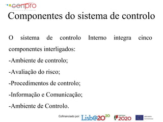 Cofinanciado por:
Componentes do sistema de controlo
O sistema de controlo Interno integra cinco
componentes interligados:
-Ambiente de controlo;
-Avaliação do risco;
-Procedimentos de controlo;
-Informação e Comunicação;
-Ambiente de Controlo.
 