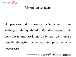 Cofinanciado por:
Monitorização
O processo de monitorização consiste na
avaliação da qualidade do desempenho do
controlo interno ao longo do tempo, com vista á
tomada de ações corretivas atempadamente se
necessário.
 
