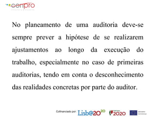 Cofinanciado por:
No planeamento de uma auditoria deve-se
sempre prever a hipótese de se realizarem
ajustamentos ao longo da execução do
trabalho, especialmente no caso de primeiras
auditorias, tendo em conta o desconhecimento
das realidades concretas por parte do auditor.
 