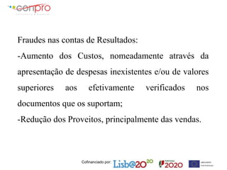 Cofinanciado por:
Fraudes nas contas de Resultados:
-Aumento dos Custos, nomeadamente através da
apresentação de despesas inexistentes e/ou de valores
superiores aos efetivamente verificados nos
documentos que os suportam;
-Redução dos Proveitos, principalmente das vendas.
 