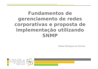 Fundamentos de
gerenciamento de redes
corporativas e proposta de
implementação utilizando
SNMP
Rafael Rodrigues de Oliveira
 