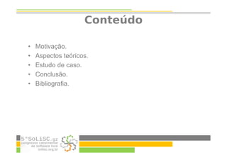 Conteúdo
• Motivação.
• Aspectos teóricos.
• Estudo de caso.
• Conclusão.
• Bibliografia.
 