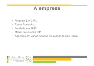 A empresa
• Finamax S/A C.F.I.
• Ramo financeiro.
• Fundada em 1995.
• Matriz em Jundiaí, SP.
• Agências em várias cidades do interior de São Paulo.
 
