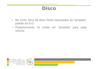 Disco
• No início, itens de disco foram associados ao “template”
padrão do S.O.
• Posteriormente, foi criado um “template” para cada
volume.
 