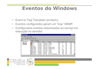 Eventos do Windows
• Event to Trap Translator (evntwin).
• Eventos configurados geram um “trap” SNMP.
• Configurados eventos relacionados ao serviço em
execução no servidor.
 