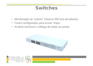 Switches
• Monitoração do “uptime” (mesmo OID dos servidores).
• Foram configurados para enviar “traps”.
• Inviável monitorar o tráfego de todas as portas.
 