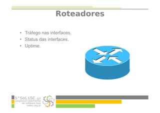 Roteadores
• Tráfego nas interfaces.
• Status das interfaces.
• Uptime.
 