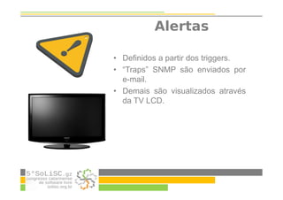 Alertas
• Definidos a partir dos triggers.
• “Traps” SNMP são enviados por
e-mail.
• Demais são visualizados através
da TV LCD.
 