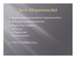 Separar itens necessários e desnecessários
Descartar os desnecessários
Regra: Um é melhor
  Excesso
  Duplicidade
  Desnecessários


VIVA O ESSENCIAL!



                                             12
 