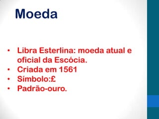 Moeda
• Libra Esterlina: moeda atual e
oficial da Escócia.
• Criada em 1561
• Símbolo:£
• Padrão-ouro.

 