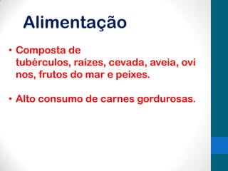 Alimentação
• Composta de
tubérculos, raízes, cevada, aveia, ovi
nos, frutos do mar e peixes.

• Alto consumo de carnes gordurosas.

 