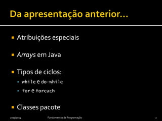  Atribuições especiais
 Arrays em Java
 Instruções de iteração:
 while e do-while
 for e foreach
 Classes-pacote
2013/2014 Fundamentos de Programação 2
 