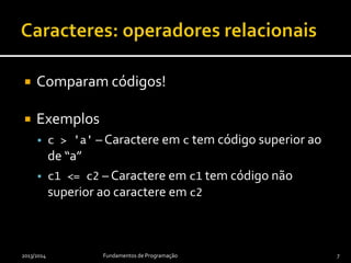  Comparam códigos!
 Exemplos
 c > 'a' – Caractere em c tem código superior ao
de ‘a’
 c1 <= c2 – Caractere em c1 tem código não
superior ao caractere em c2
2013/2014 Fundamentos de Programação 7
 