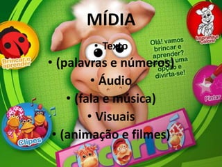 MÍDIA
• Texto
• (palavras e números)
• Áudio
• (fala e música)
• Visuais
• (animação e filmes)