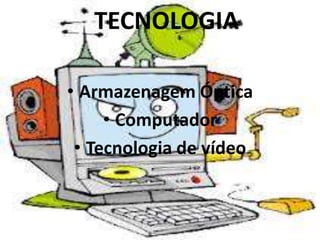 TECNOLOGIA
• Armazenagem Óptica
• Computador
• Tecnologia de vídeo
 