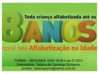 TURMA – SEGUNDA DAS 18:30 h as 21:30 h
Orientadora: Tatiana de Camargo Schiavon
contato: tatianapacto@yahoo.com.br
 