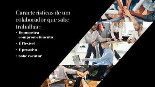 Características de um
colaborador que sabe
trabalhar:
• Demonstra
comprometimento
• É flexível
• É proativo
• Sabe escutar
 