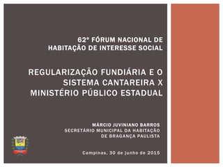 MÁRCIO JUVINIANO BARROS
SECRETÁRIO MUNICIPAL DA HABITAÇÃO
DE BRAGANÇA PAULISTA
Campinas, 30 de junho de 2015
62º FÓRUM NACIONAL DE
HABITAÇÃO DE INTERESSE SOCIAL
REGULARIZAÇÃO FUNDIÁRIA E O
SISTEMA CANTAREIRA X
MINISTÉRIO PÚBLICO ESTADUAL
 