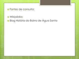  Fontes   de consulta:

 Wikipédia;
 Blog   História do Bairro de Água Santa
 