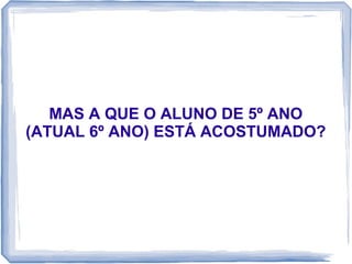 MAS A QUE O ALUNO DE 5º ANO
(ATUAL 6º ANO) ESTÁ ACOSTUMADO?

 
