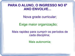 PARA O ALUNO, O INGRESSO NO 6º
ANO ENVOLVE...
Nova grade curricular;
Exige maior organização;
Mais rapidez para cumprir os períodos de
cada disciplina;
Mais autonomia;

 