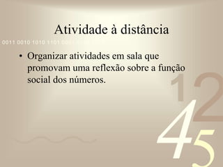 421
0011 0010 1010 1101 0001 0100 1011
Atividade à distância
• Organizar atividades em sala que
promovam uma reflexão sobre a função
social dos números.
 