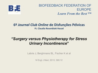BIOFEEDBACK FEDERATION OF
EUROPE
Learn From the Best ™

6º Journal Club Online de Disfunções Pélvicas
Ft. Claudia Rosenblatt Hacad

“Surgery versus Physiotherapy for Stress
Urinary Incontinence”
Labrie J, Berghmans BL, Fischer K et al
N Engl J Med, 2013; 369:12

 